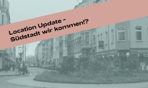 Read more about the article Location-Update // Südstadt wir kommen!?